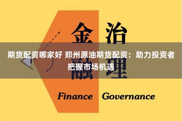 期貨配資哪家好 鄭州原油期貨配資：助力投資者把握市場機遇