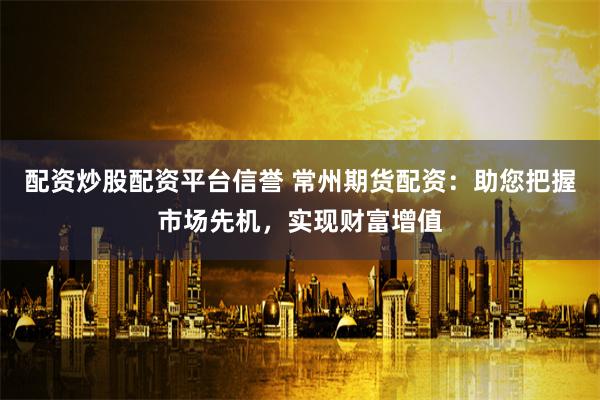 配資炒股配資平臺信譽 常州期貨配資：助您把握市場先機，實現(xiàn)財富增值