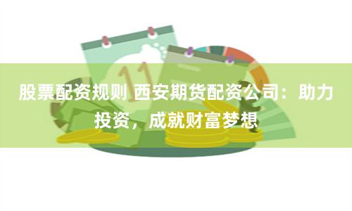 股票配資規則 西安期貨配資公司：助力投資，成就財富夢想