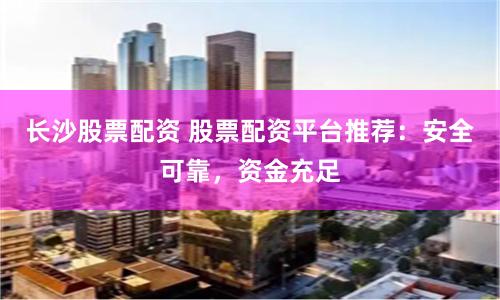長沙股票配資 股票配資平臺推薦：安全可靠，資金充足