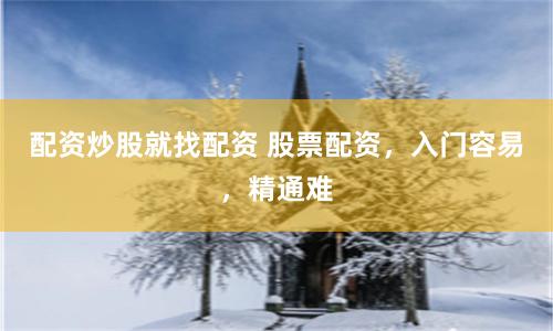 配資炒股就找配資 股票配資，入門容易，精通難