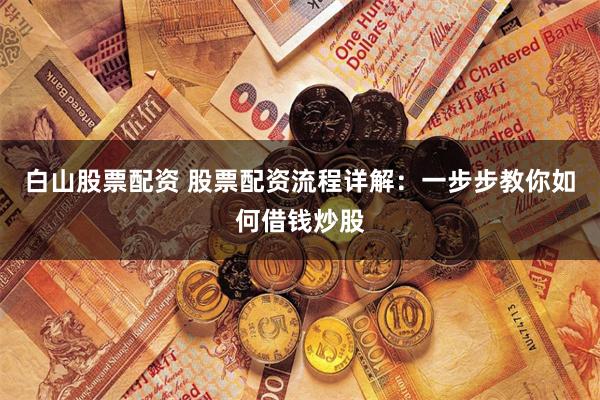 白山股票配資 股票配資流程詳解：一步步教你如何借錢炒股