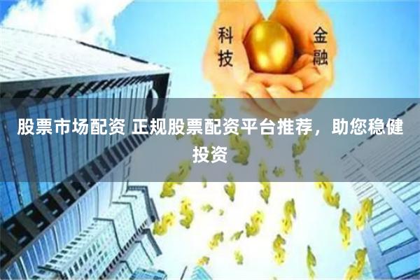 股票市場配資 正規股票配資平臺推薦，助您穩健投資