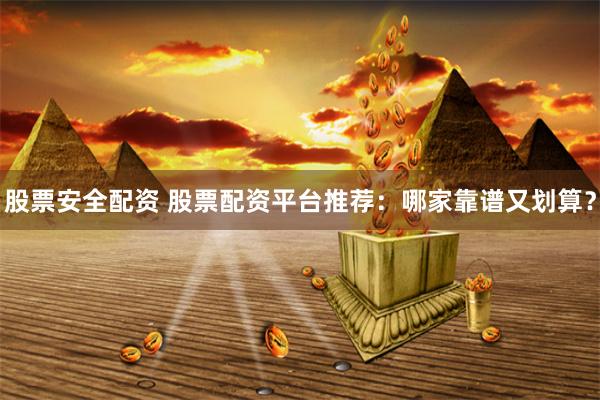 股票安全配資 股票配資平臺推薦：哪家靠譜又劃算？