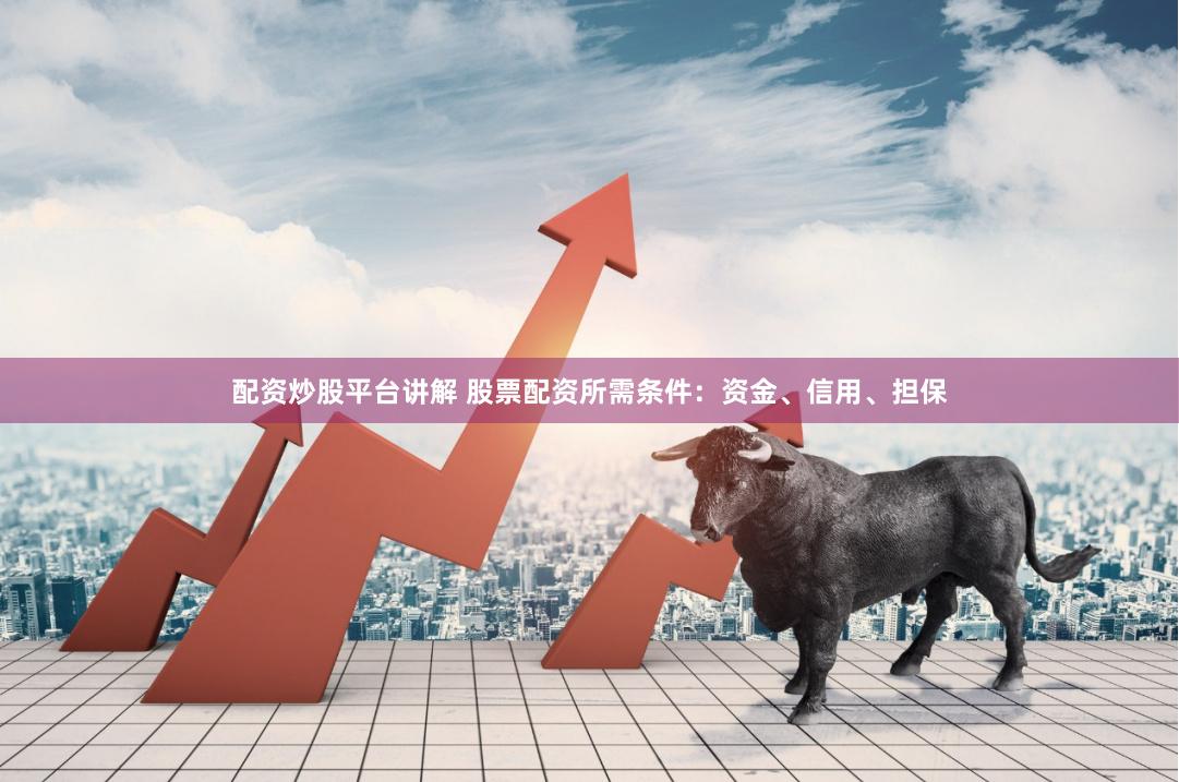 配資炒股平臺講解 股票配資所需條件：資金、信用、擔保