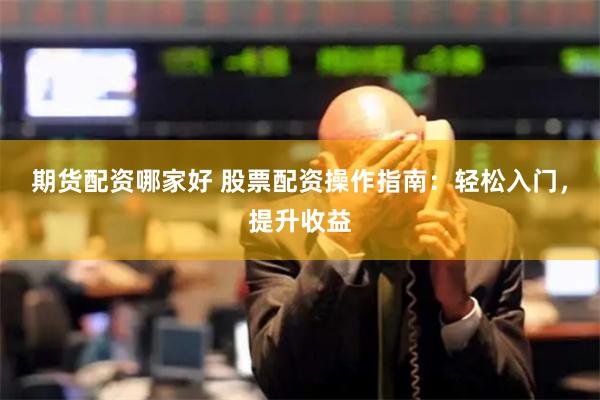 期貨配資哪家好 股票配資操作指南：輕松入門，提升收益