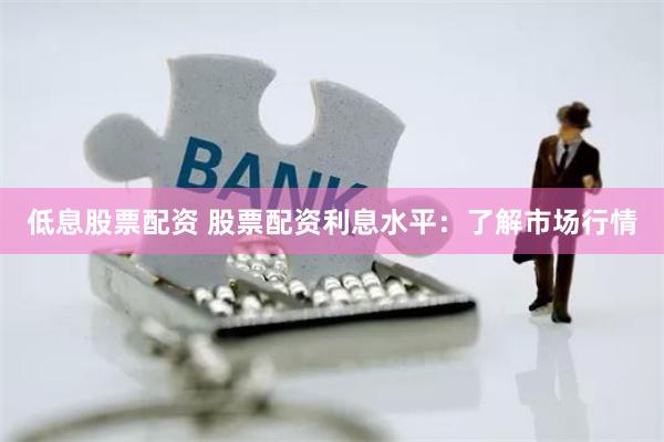 低息股票配資 股票配資利息水平：了解市場行情