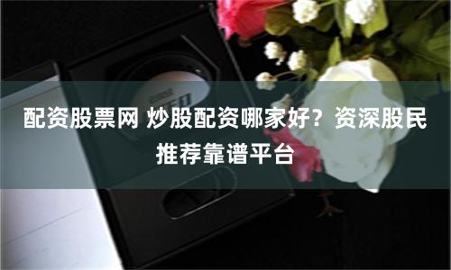 配資股票網(wǎng) 炒股配資哪家好？資深股民推薦靠譜平臺