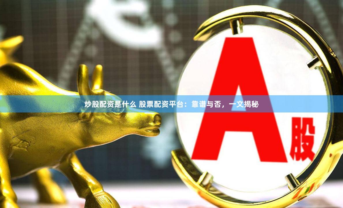 炒股配資是什么 股票配資平臺：靠譜與否，一文揭秘