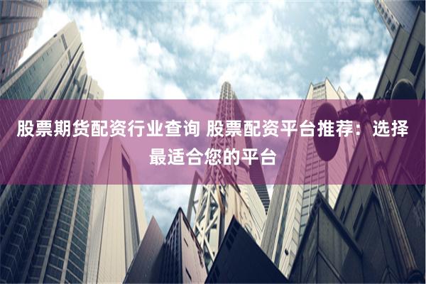 股票期貨配資行業查詢 股票配資平臺推薦：選擇最適合您的平臺