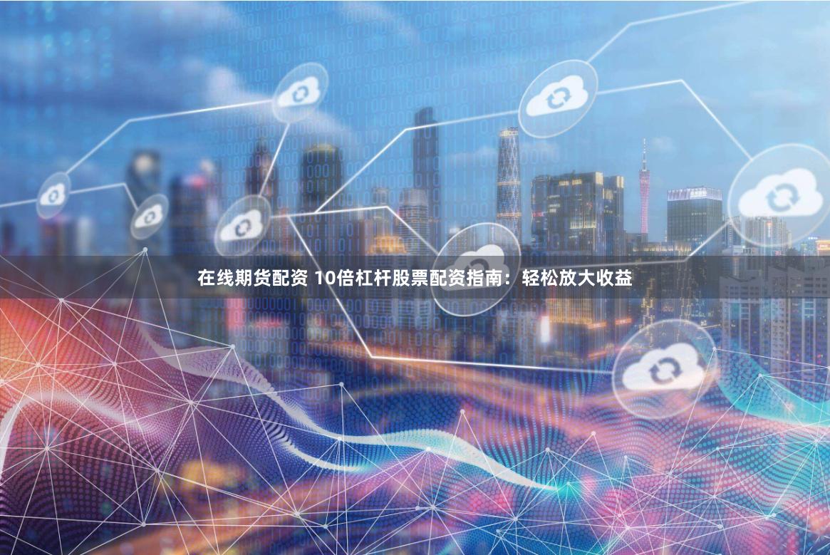 在線期貨配資 10倍杠桿股票配資指南：輕松放大收益
