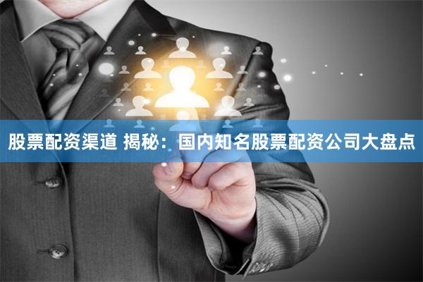 股票配資渠道 揭秘：國內知名股票配資公司大盤點