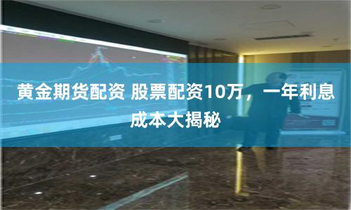 黃金期貨配資 股票配資10萬，一年利息成本大揭秘
