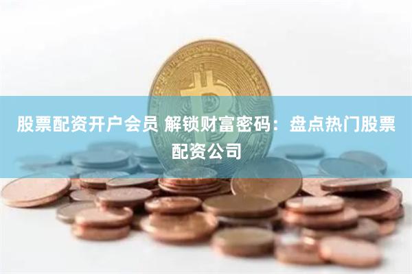 股票配資開戶會員 解鎖財富密碼：盤點熱門股票配資公司