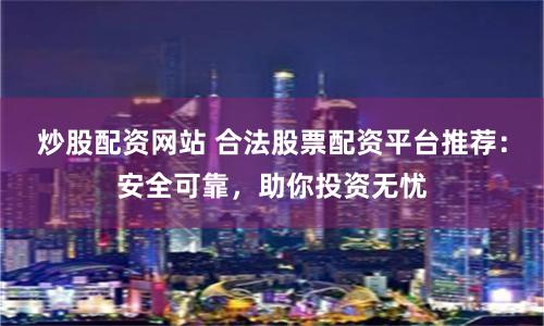 炒股配資網(wǎng)站 合法股票配資平臺推薦：安全可靠，助你投資無憂
