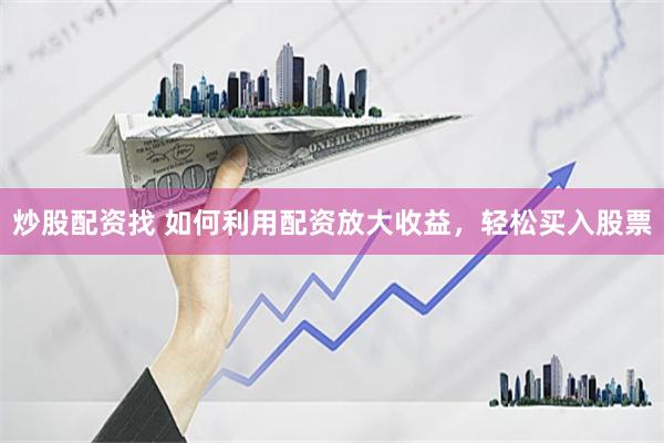 炒股配資找 如何利用配資放大收益，輕松買入股票