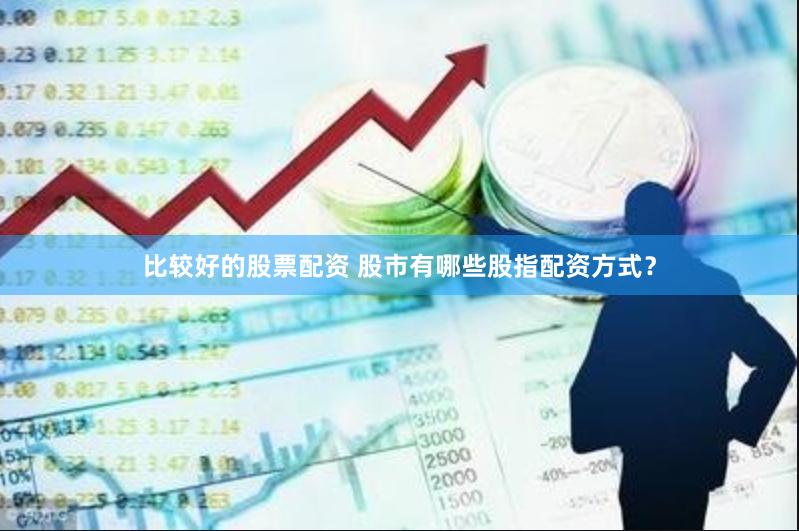 比較好的股票配資 股市有哪些股指配資方式？
