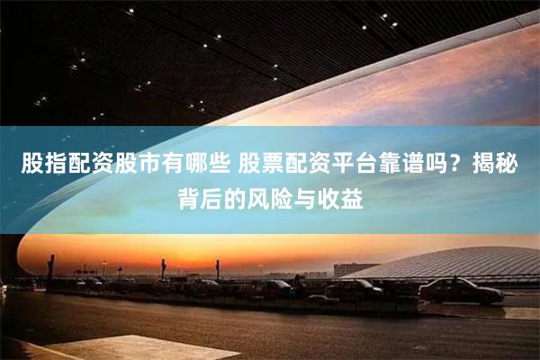 股指配資股市有哪些 股票配資平臺靠譜嗎？揭秘背后的風險與收益