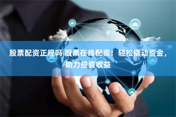 股票配資正規(guī)嗎 股票在線配資：輕松撬動資金，助力投資收益