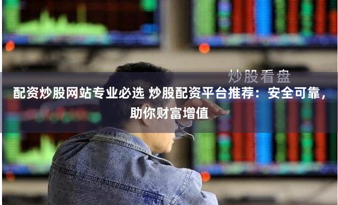 配資炒股網站專業必選 炒股配資平臺推薦：安全可靠，助你財富增值