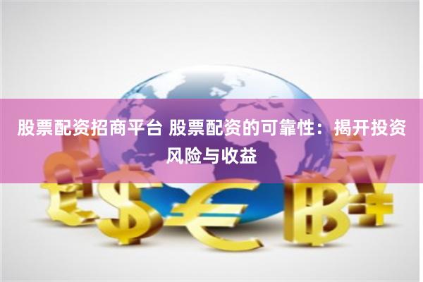 股票配資招商平臺 股票配資的可靠性：揭開投資風險與收益
