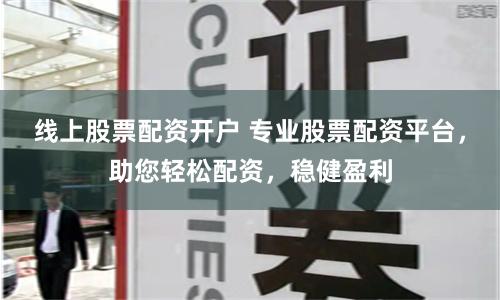 線上股票配資開戶 專業股票配資平臺，助您輕松配資，穩健盈利