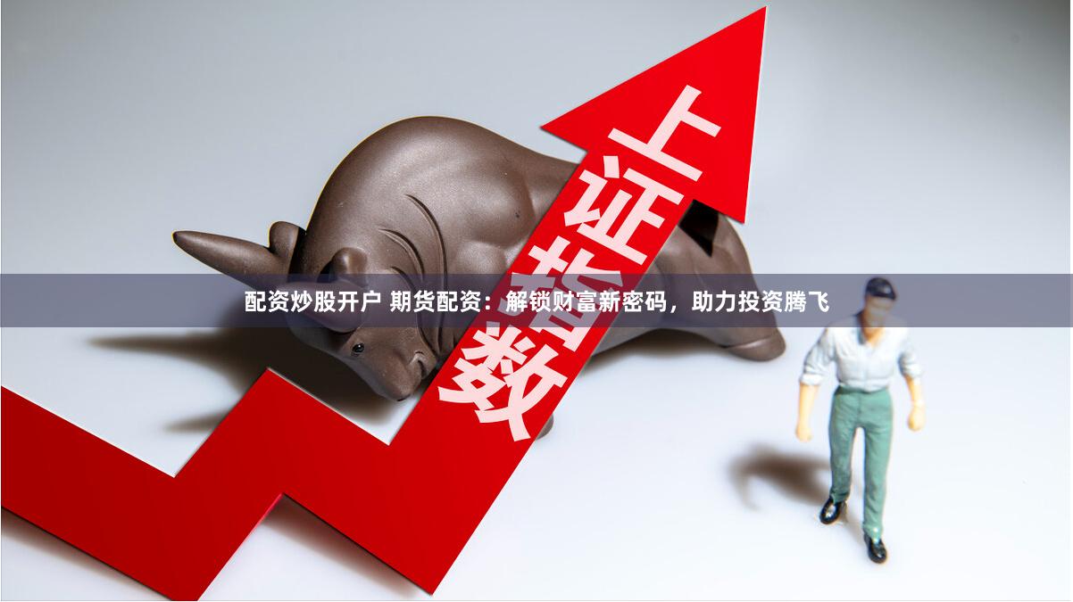 配資炒股開戶 期貨配資：解鎖財富新密碼，助力投資騰飛