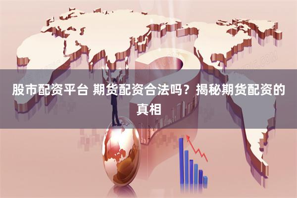 股市配資平臺(tái) 期貨配資合法嗎？揭秘期貨配資的真相