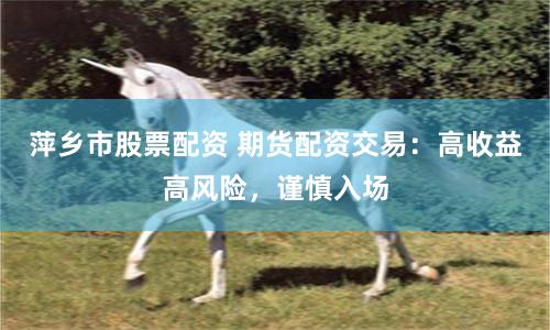萍鄉市股票配資 期貨配資交易：高收益高風險，謹慎入場