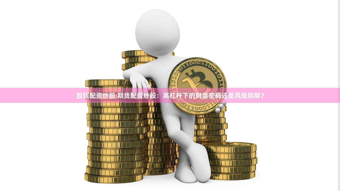 股民配資炒股 期貨配資炒股：高杠桿下的財富密碼還是風險陷阱？
