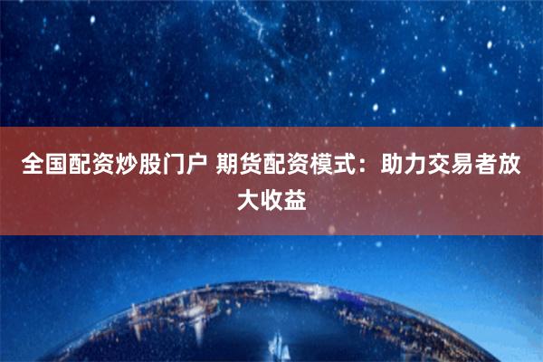 全國配資炒股門戶 期貨配資模式：助力交易者放大收益