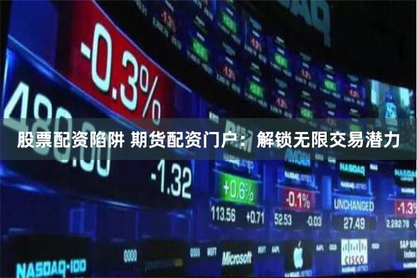 股票配資陷阱 期貨配資門戶：解鎖無限交易潛力
