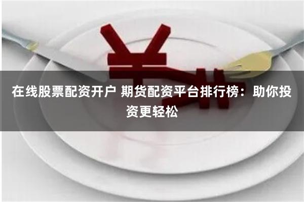 在線股票配資開戶 期貨配資平臺排行榜：助你投資更輕松