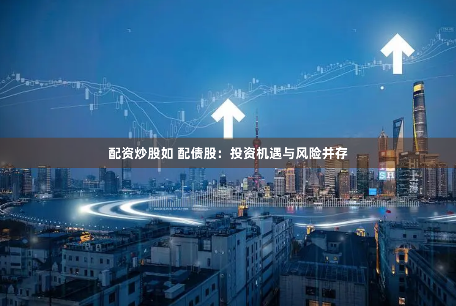 配資炒股如 配債股：投資機(jī)遇與風(fēng)險(xiǎn)并存