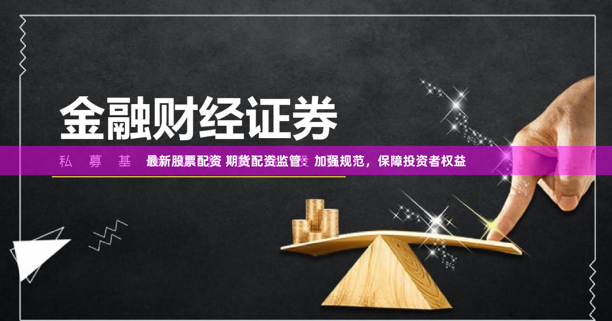 最新股票配資 期貨配資監管：加強規范，保障投資者權益
