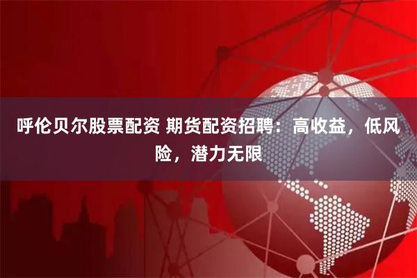 呼倫貝爾股票配資 期貨配資招聘：高收益，低風險，潛力無限