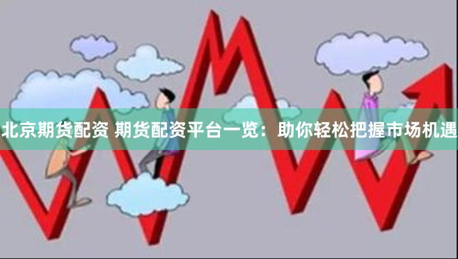 北京期貨配資 期貨配資平臺一覽：助你輕松把握市場機遇