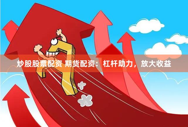 炒股股票配資 期貨配資：杠桿助力，放大收益