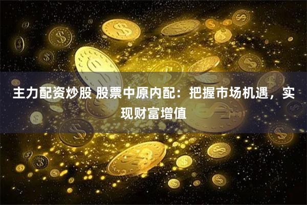 主力配資炒股 股票中原內配：把握市場機遇，實現財富增值