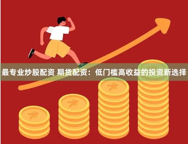 最專業炒股配資 期貨配資：低門檻高收益的投資新選擇