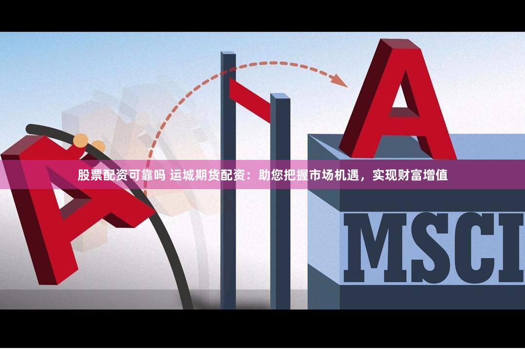 股票配資可靠嗎 運(yùn)城期貨配資：助您把握市場機(jī)遇，實(shí)現(xiàn)財(cái)富增值