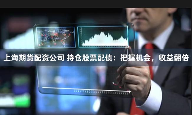 上海期貨配資公司 持倉股票配債：把握機會，收益翻倍