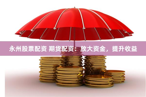 永州股票配資 期貨配資：放大資金，提升收益
