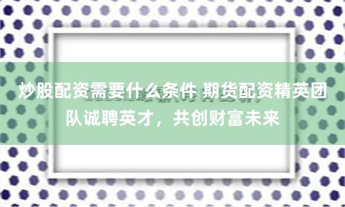 炒股配資需要什么條件 期貨配資精英團隊誠聘英才，共創財富未來