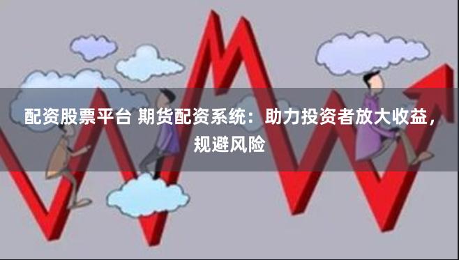 配資股票平臺 期貨配資系統：助力投資者放大收益，規避風險