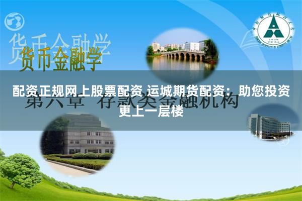 配資正規(guī)網(wǎng)上股票配資 運(yùn)城期貨配資：助您投資更上一層樓