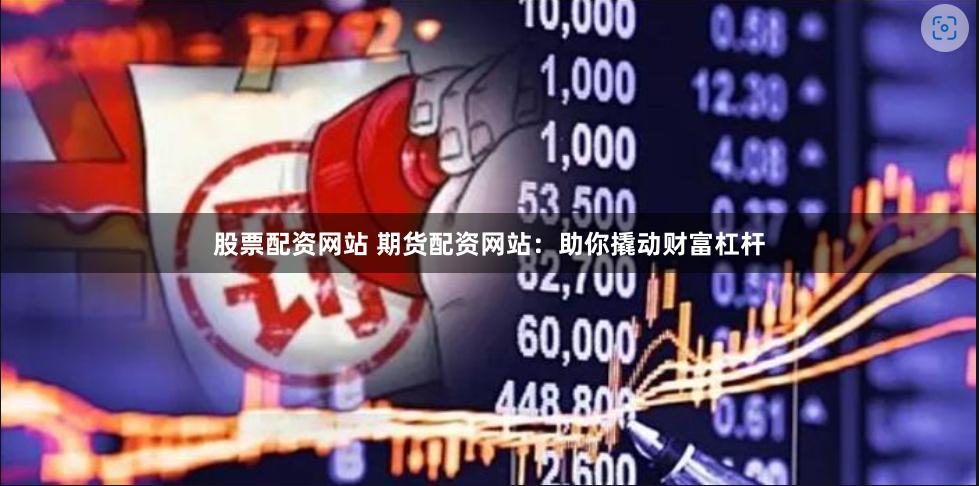 股票配資網(wǎng)站 期貨配資網(wǎng)站：助你撬動財(cái)富杠桿