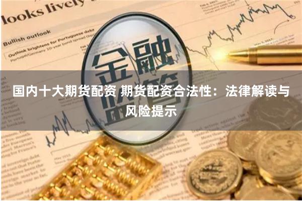 國內十大期貨配資 期貨配資合法性：法律解讀與風險提示