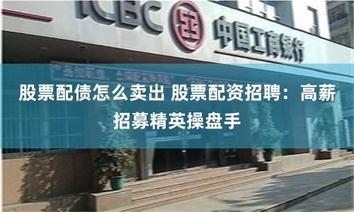 股票配債怎么賣出 股票配資招聘：高薪招募精英操盤手