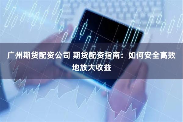 廣州期貨配資公司 期貨配資指南：如何安全高效地放大收益